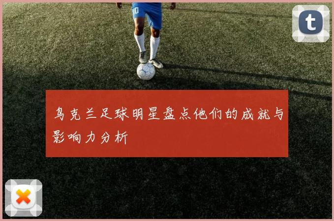 鸟克兰足球明星盘点他们的成就与影响力分析