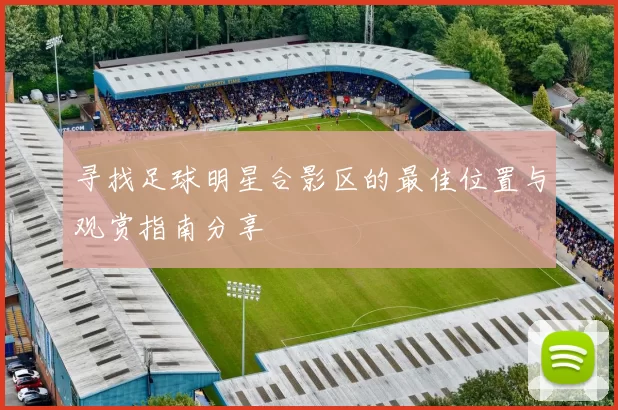 寻找足球明星合影区的最佳位置与观赏指南分享