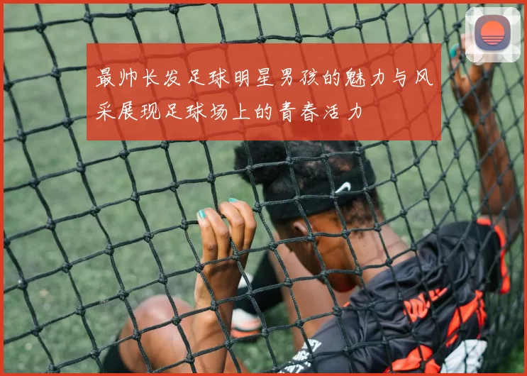 最帅长发足球明星男孩的魅力与风采展现足球场上的青春活力