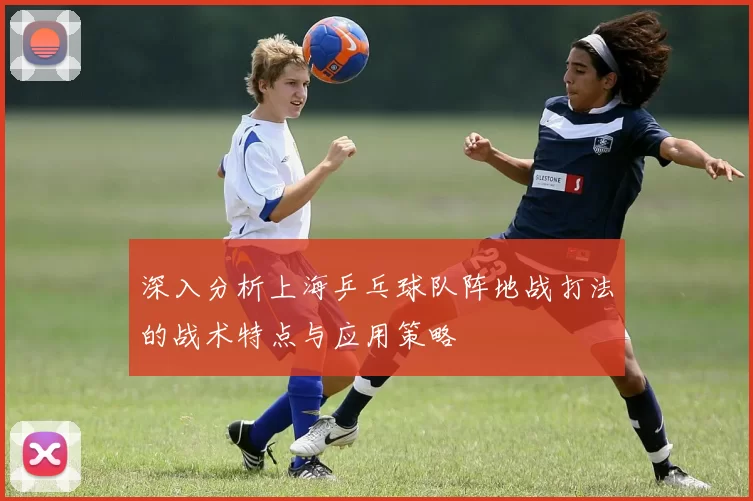 深入分析上海乒乓球队阵地战打法的战术特点与应用策略
