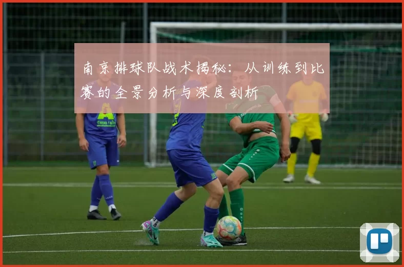 南京排球队战术揭秘：从训练到比赛的全景分析与深度剖析