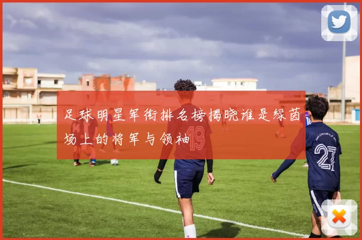 足球明星军衔排名榜揭晓谁是绿茵场上的将军与领袖