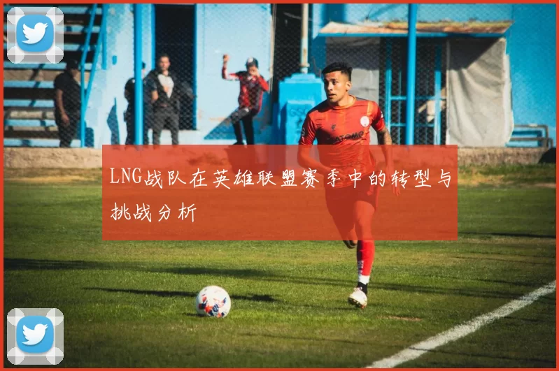 LNG战队在英雄联盟赛季中的转型与挑战分析