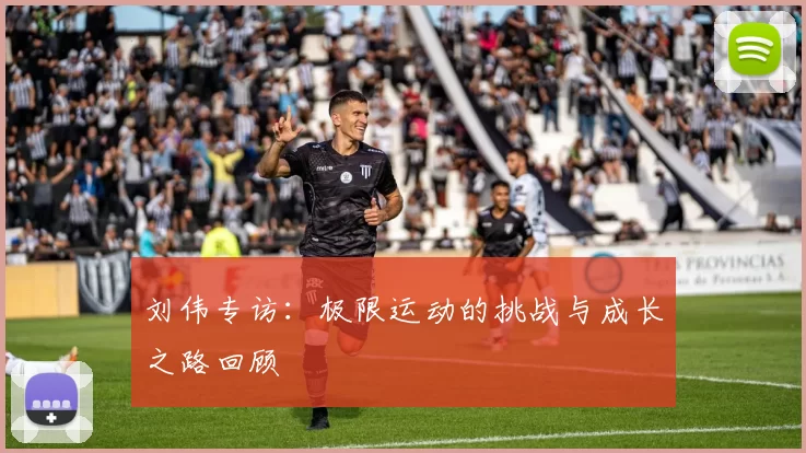 刘伟专访：极限运动的挑战与成长之路回顾