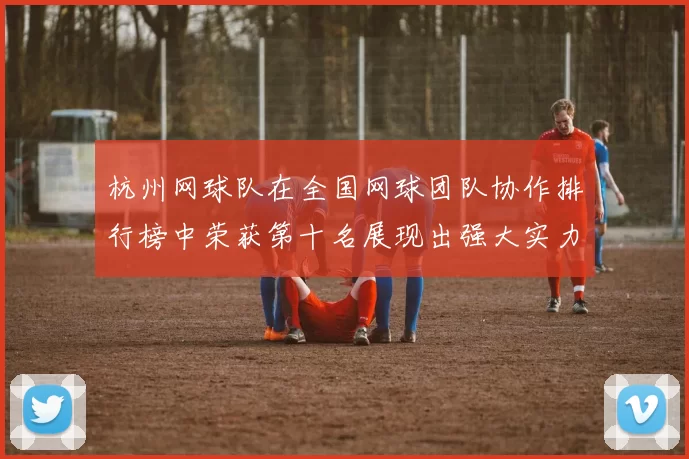 杭州网球队在全国网球团队协作排行榜中荣获第十名展现出强大实力与团结精神