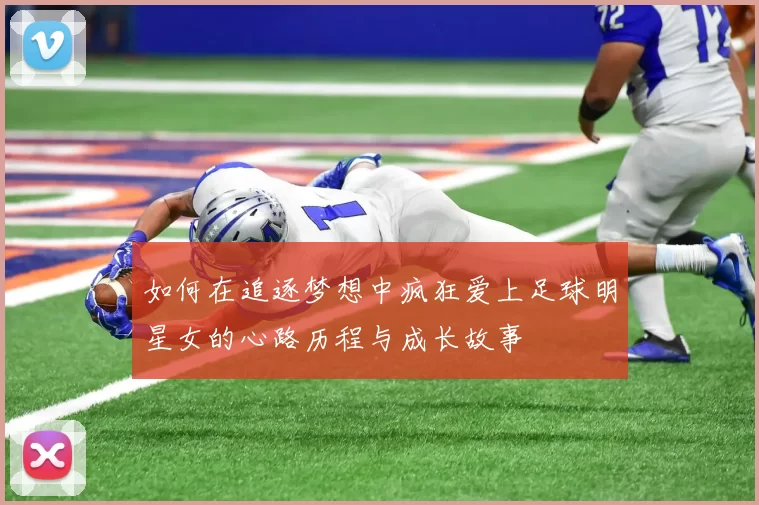 如何在追逐梦想中疯狂爱上足球明星女的心路历程与成长故事