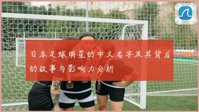 日本足球明星的中文名字及其背后的故事与影响力分析