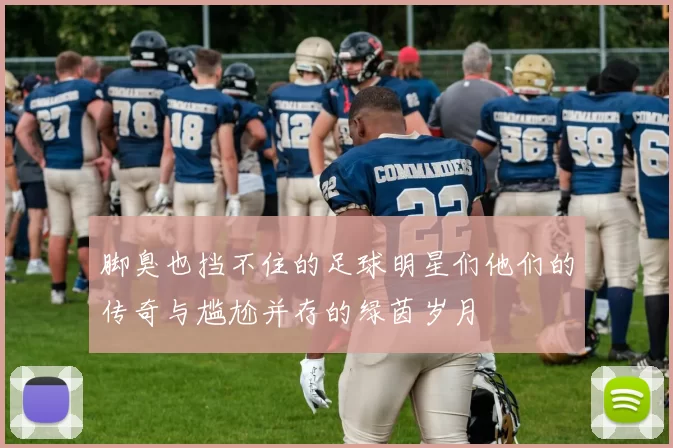 脚臭也挡不住的足球明星们他们的传奇与尴尬并存的绿茵岁月