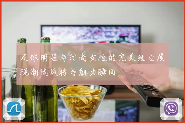 足球明星与时尚女性的完美结合展现潮流风格与魅力瞬间